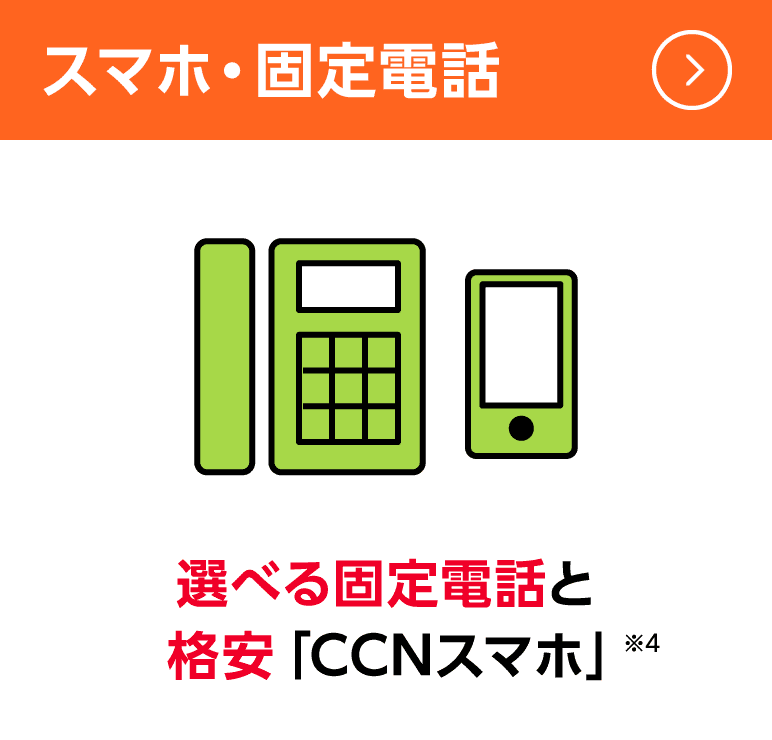 スマホ・固定電話：選べる固定電話と格安「CCNスマホ」※4