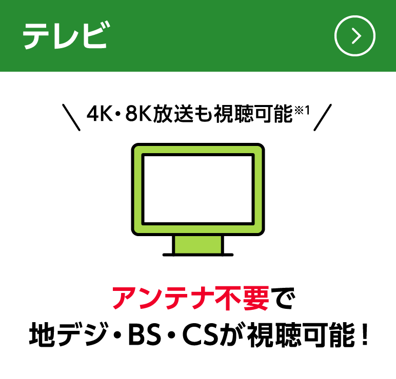テレビ：アンテナ不要で地デジ・BS・CSが視聴可能！