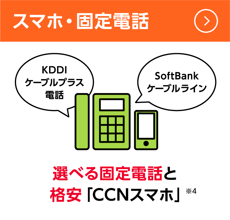 スマホ・固定電話：選べる固定電話と格安「CCNスマホ」※4