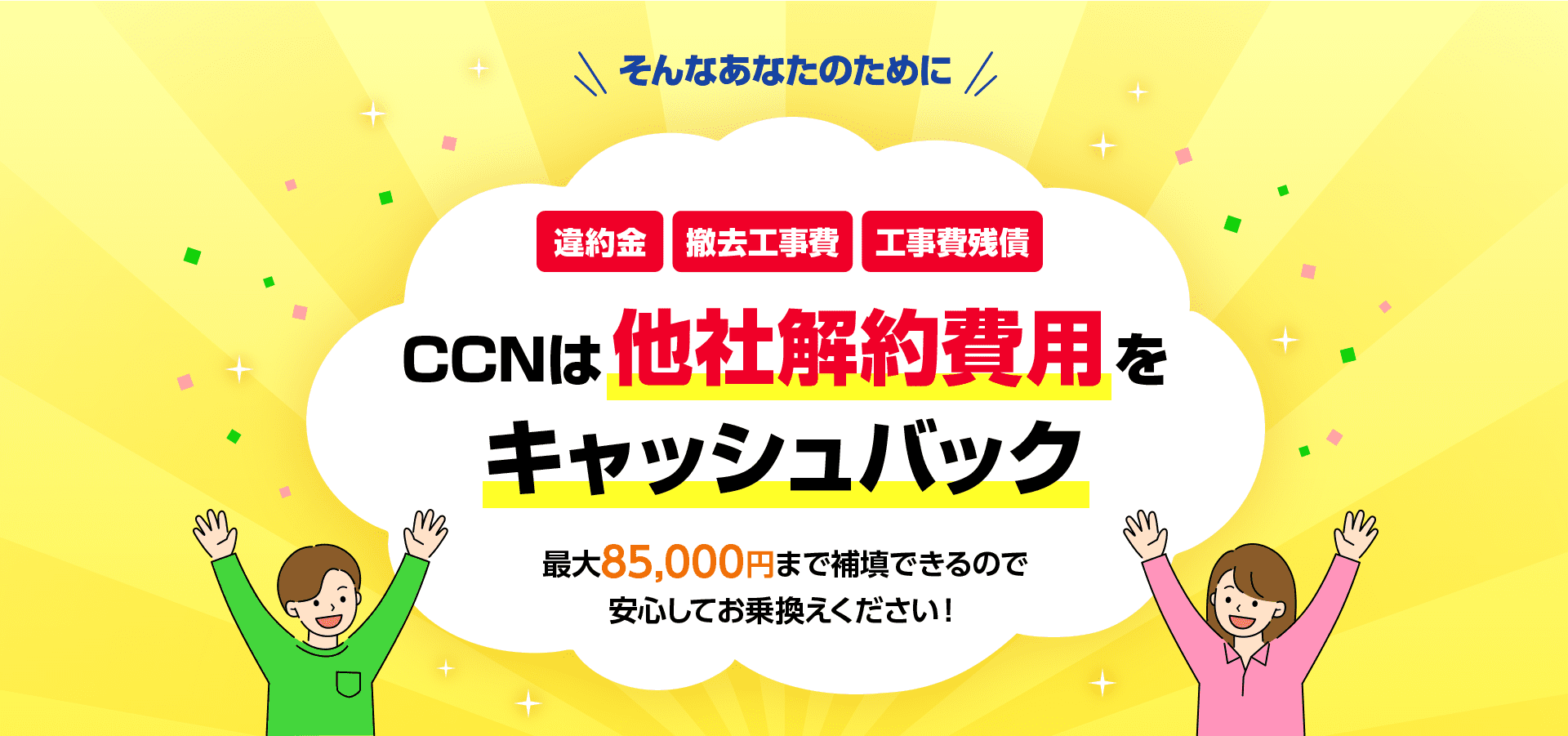CCNは他社解約費用をキャッシュバック　最大85,000円まで補填できるので安心してお乗換えください！