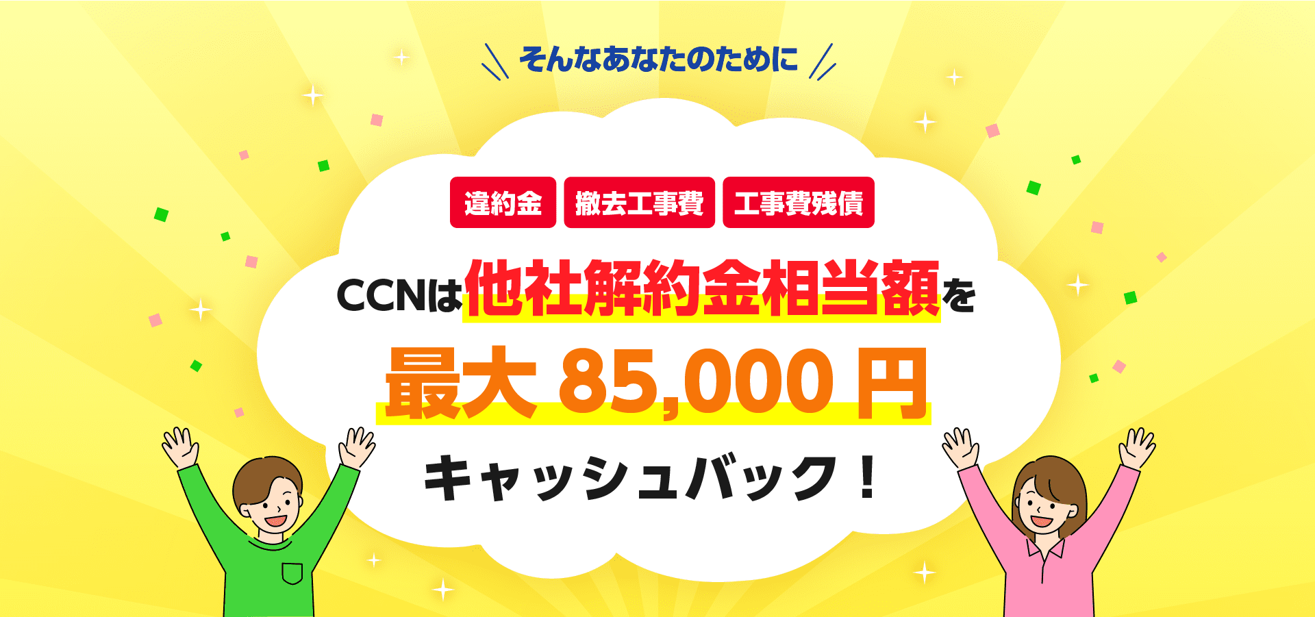 CCNは他社解約費用をキャッシュバック 最大85,000円まで補填できるので安心してお乗換えください!