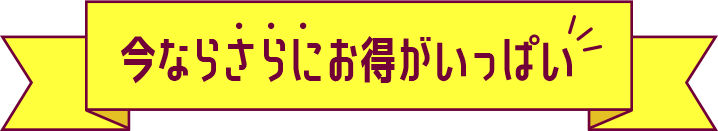 今ならさらにお得がいっぱい