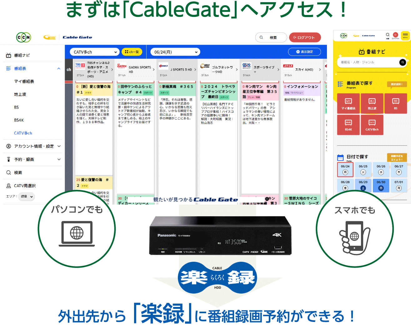 まずは「CableGate」へアクセス！通勤中でも、ショッピング中でも、気になる番組をチェック！パソコン・ケータイ・スマホで、外出先からも自宅の「楽録」に番組録画予約ができる！